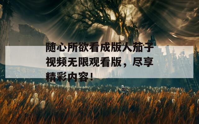 随心所欲看成版人茄子视频无限观看版，尽享精彩内容！