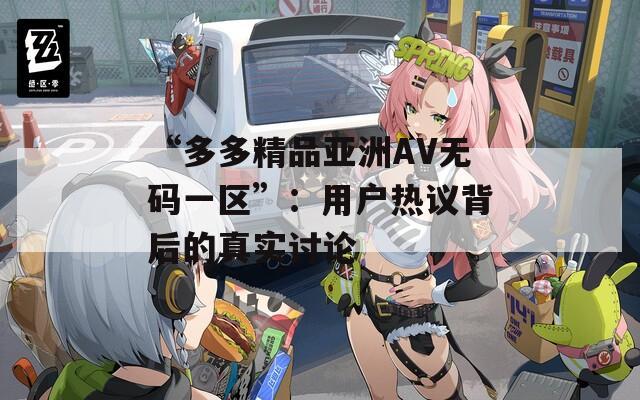 “多多精品亚洲AV无码一区”：用户热议背后的真实讨论