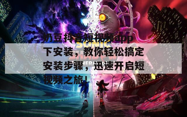 奶豆抖音短视频app下安装，教你轻松搞定安装步骤，迅速开启短视频之旅！