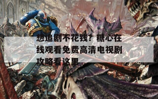 想追剧不花钱？糖心在线观看免费高清电视剧攻略看这里