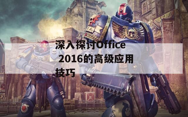 深入探讨Office 2016的高级应用技巧