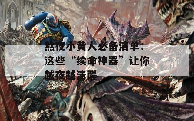 熬夜小黄人必备清单：这些“续命神器”让你越夜越清醒