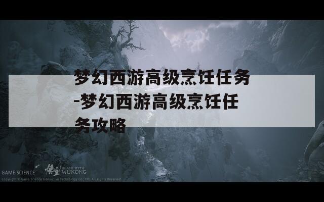 梦幻西游高级烹饪任务-梦幻西游高级烹饪任务攻略