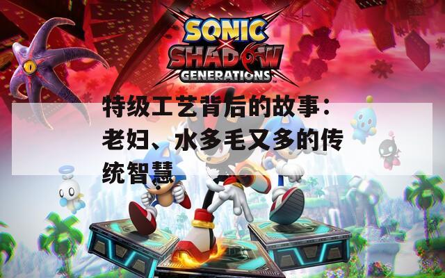特级工艺背后的故事：老妇、水多毛又多的传统智慧