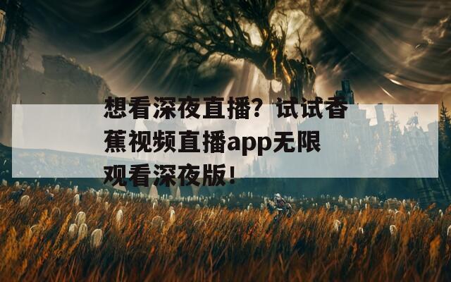 想看深夜直播？试试香蕉视频直播app无限观看深夜版！