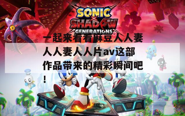 一起来看看麻豆人人妻人人妻人人片av这部作品带来的精彩瞬间吧！