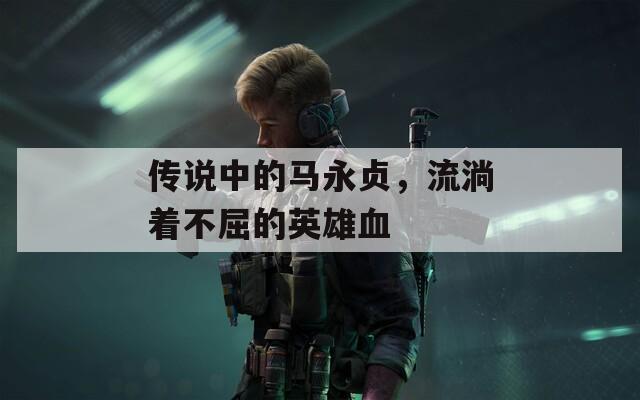 传说中的马永贞，流淌着不屈的英雄血