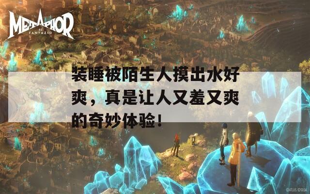 装睡被陌生人摸出水好爽，真是让人又羞又爽的奇妙体验！