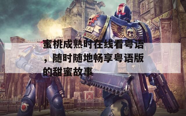 蜜桃成熟时在线看粤语，随时随地畅享粤语版的甜蜜故事