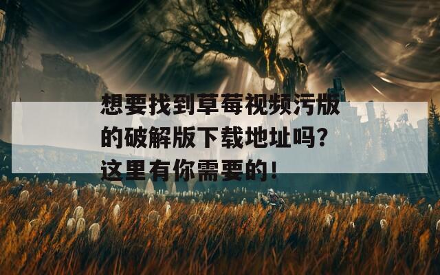 想要找到草莓视频污版的破解版下载地址吗？这里有你需要的！