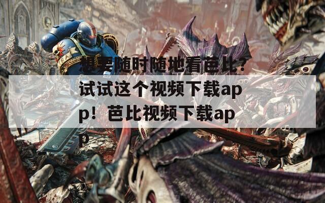 想要随时随地看芭比？试试这个视频下载app！芭比视频下载app