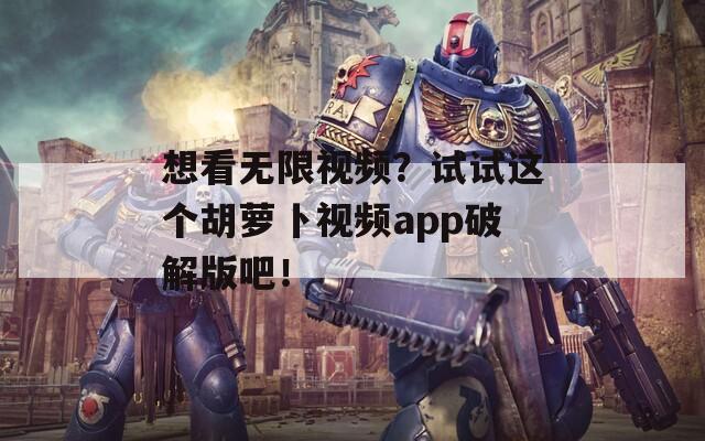 想看无限视频？试试这个胡萝卜视频app破解版吧！