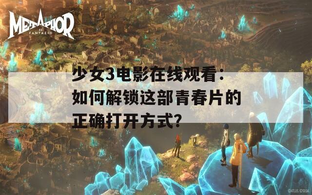 少女3电影在线观看：如何解锁这部青春片的正确打开方式？