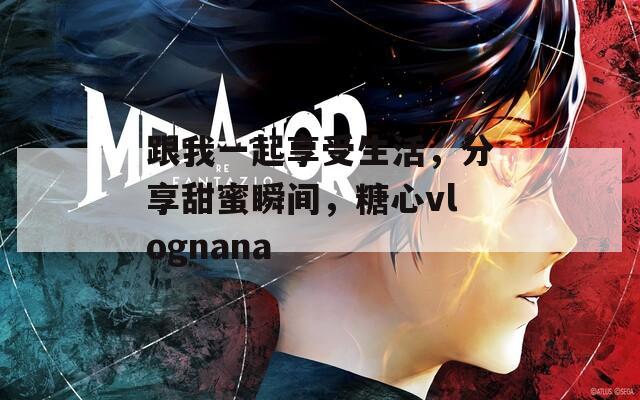 跟我一起享受生活，分享甜蜜瞬间，糖心vlognana