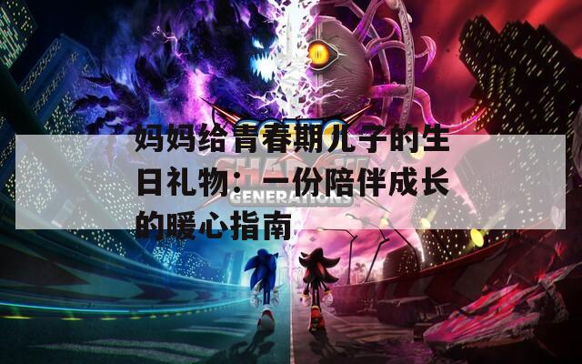 妈妈给青春期儿子的生日礼物：一份陪伴成长的暖心指南