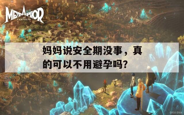 妈妈说安全期没事，真的可以不用避孕吗？