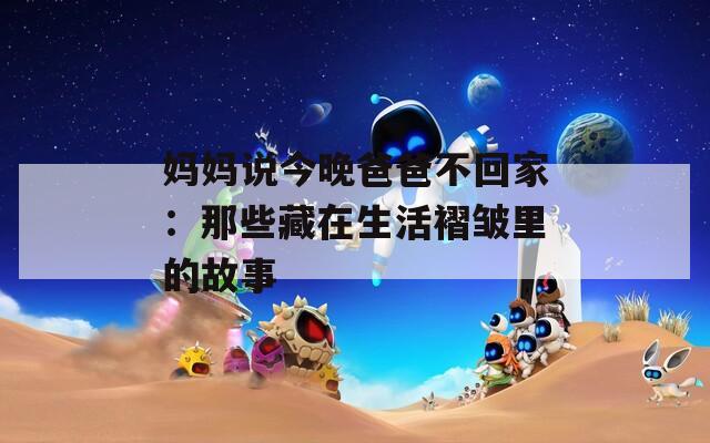妈妈说今晚爸爸不回家：那些藏在生活褶皱里的故事