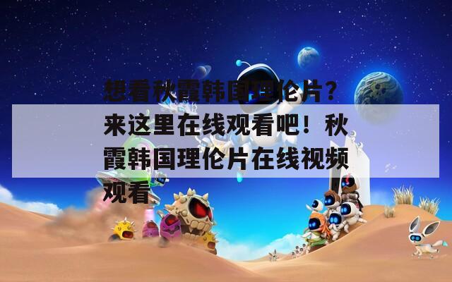 想看秋霞韩国理伦片？来这里在线观看吧！秋霞韩国理伦片在线视频观看