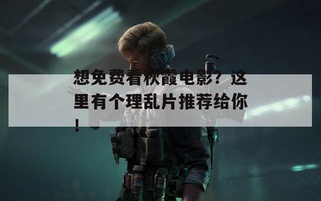 想免费看秋霞电影？这里有个理乱片推荐给你！