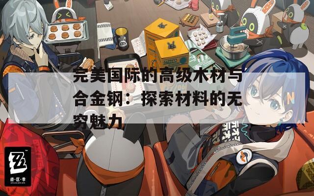 完美国际的高级木材与合金钢：探索材料的无穷魅力