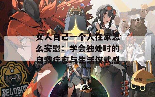 女人自己一个人在家怎么安慰：学会独处时的自我疗愈与生活仪式感