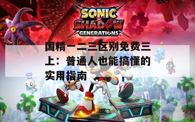 国精一二三区别免费三上：普通人也能搞懂的实用指南