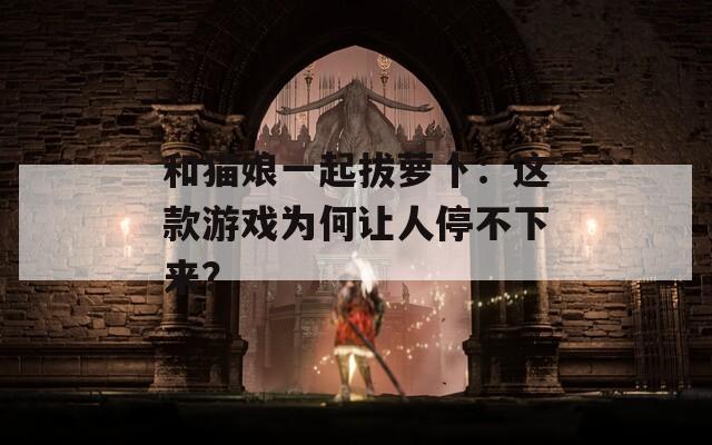 和猫娘一起拔萝卜：这款游戏为何让人停不下来？