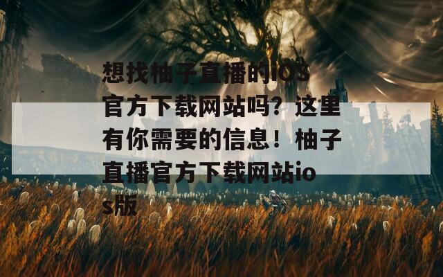想找柚子直播的iOS官方下载网站吗？这里有你需要的信息！柚子直播官方下载网站ios版