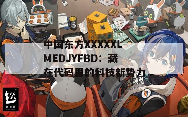 中国东方XXXXXLMEDJYFBD：藏在代码里的科技新势力