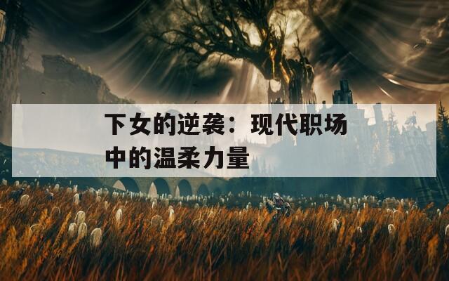 下女的逆袭：现代职场中的温柔力量