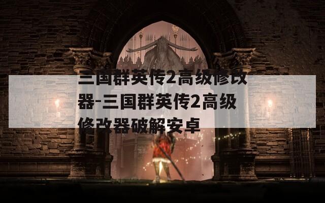 三国群英传2高级修改器-三国群英传2高级修改器破解安卓