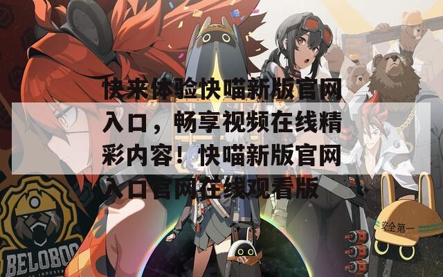 快来体验快喵新版官网入口，畅享视频在线精彩内容！快喵新版官网入口官网在线观看版