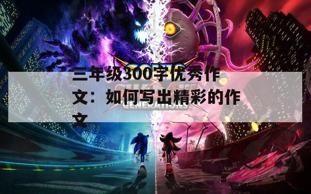 三年级300字优秀作文：如何写出精彩的作文