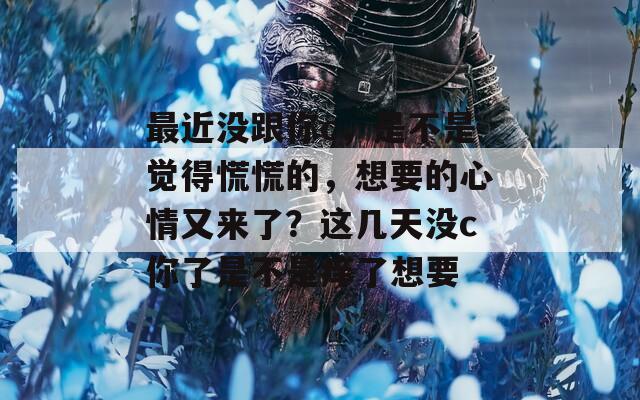最近没跟你c，是不是觉得慌慌的，想要的心情又来了？这几天没c你了是不是痒了想要