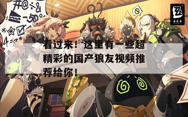 看过来！这里有一些超精彩的国产狼友视频推荐给你！