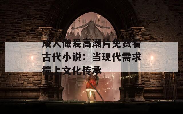 成人做爰高潮片免费看古代小说：当现代需求撞上文化传承